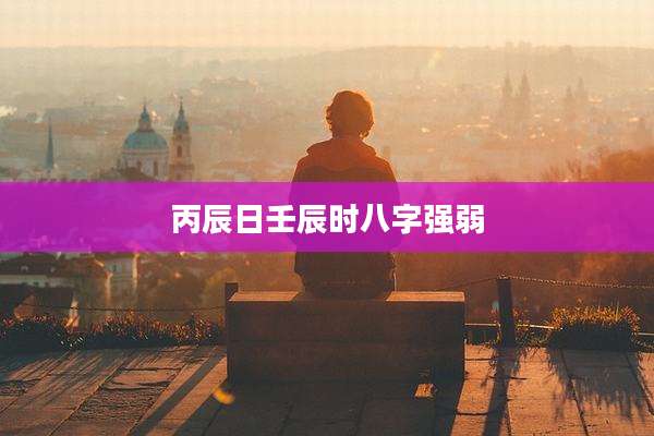 丙辰日壬辰时八字强弱