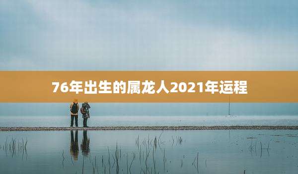76年出生的属龙人2021年运程