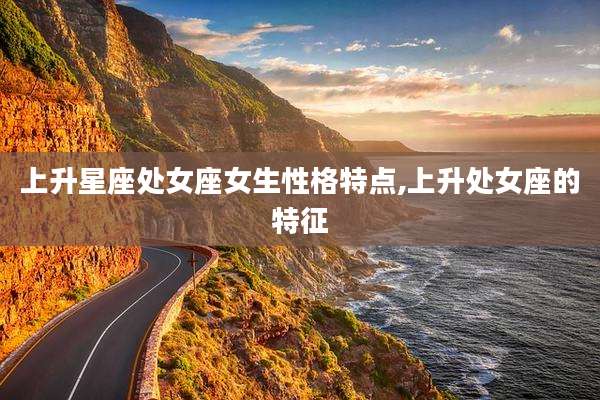 上升星座处女座女生性格特点,上升处女座的特征