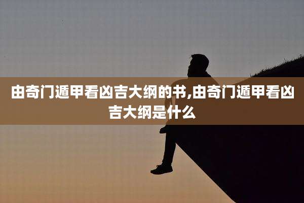 由奇门遁甲看凶吉大纲的书,由奇门遁甲看凶吉大纲是什么