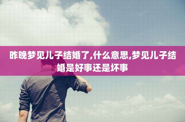 昨晚梦见儿子结婚了,什么意思,梦见儿子结婚是好事还是坏事