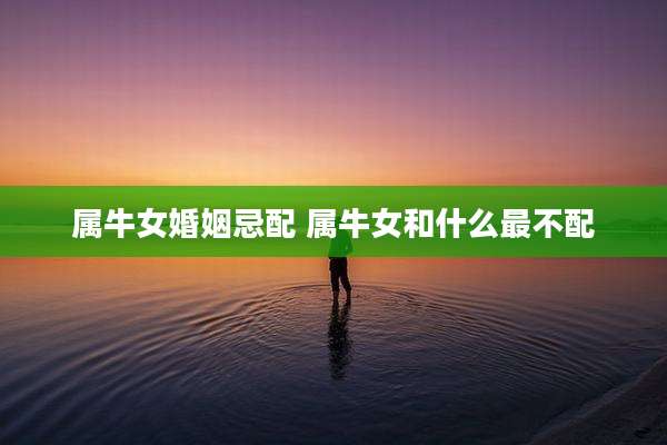属牛女婚姻忌配 属牛女和什么最不配