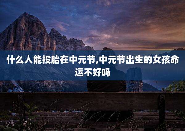 什么人能投胎在中元节,中元节出生的女孩命运不好吗