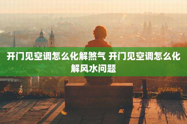开门见空调怎么化解煞气 开门见空调怎么化解风水问题