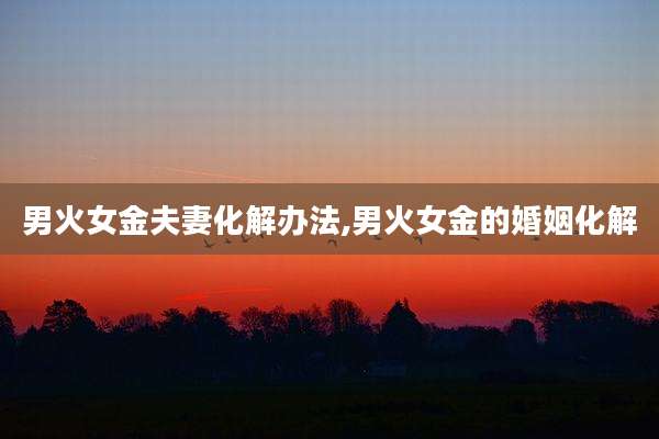 男火女金夫妻化解办法,男火女金的婚姻化解