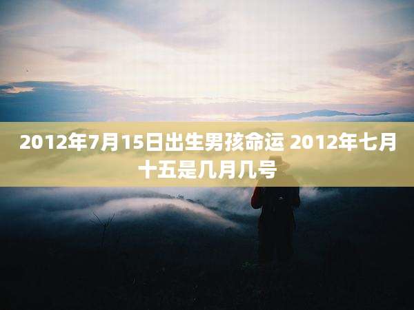 2012年7月15日出生男孩命运 2012年七月十五是几月几号