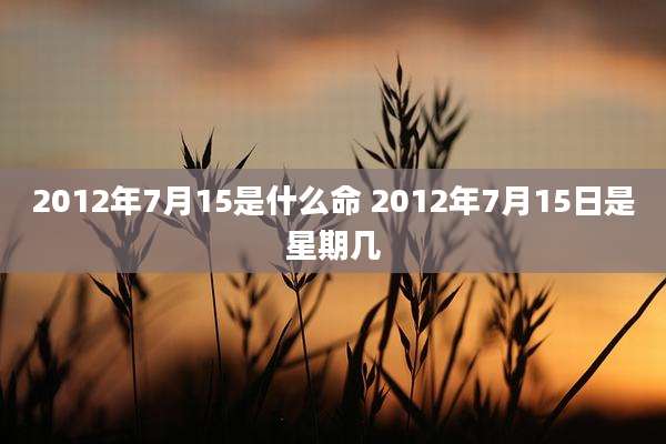 2012年7月15是什么命 2012年7月15日是星期几