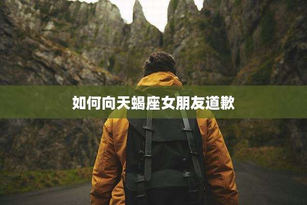 如何向天蝎座女朋友道歉