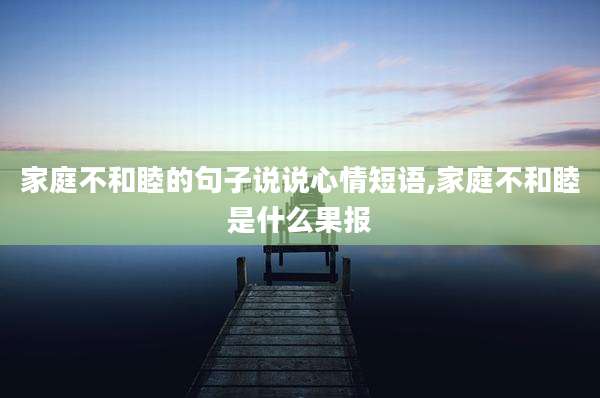 家庭不和睦的句子说说心情短语,家庭不和睦是什么果报