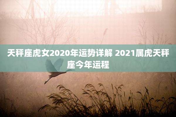 天秤座虎女2020年运势详解 2021属虎天秤座今年运程