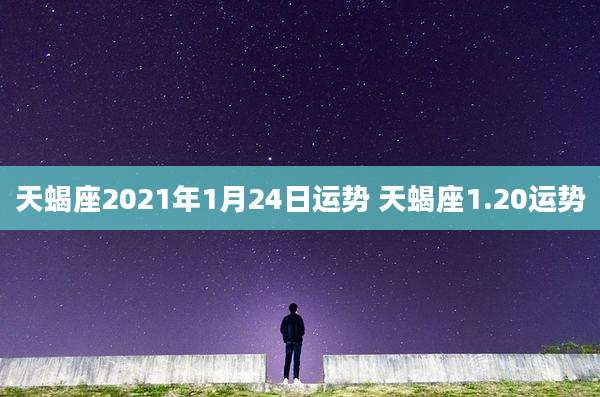 天蝎座2021年1月24日运势 天蝎座1.20运势