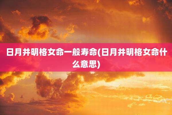 日月并明格女命一般寿命(日月并明格女命什么意思)