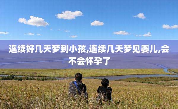 连续好几天梦到小孩,连续几天梦见婴儿,会不会怀孕了
