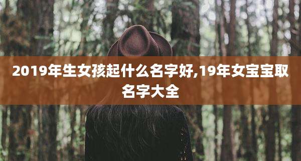 2019年生女孩起什么名字好,19年女宝宝取名字大全