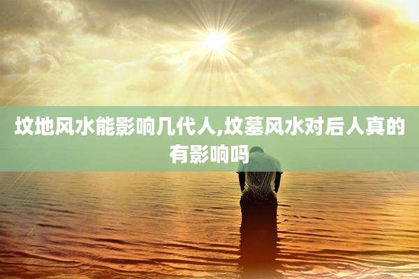 坟地风水能影响几代人,坟墓风水对后人真的有影响吗