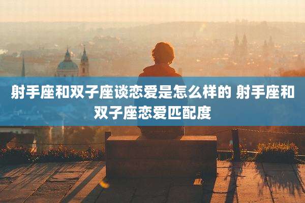 射手座和双子座谈恋爱是怎么样的 射手座和双子座恋爱匹配度