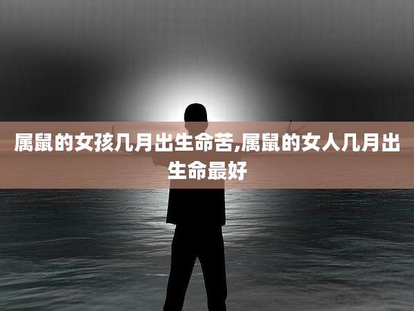 属鼠的女孩几月出生命苦,属鼠的女人几月出生命最好