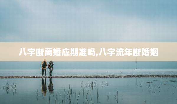 八字断离婚应期准吗,八字流年断婚姻