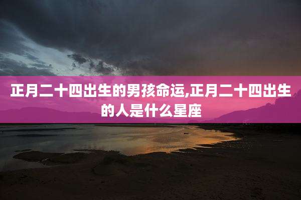 正月二十四出生的男孩命运,正月二十四出生的人是什么星座