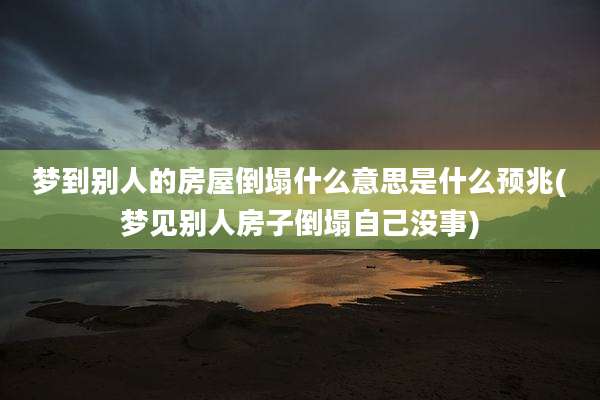 梦到别人的房屋倒塌什么意思是什么预兆(梦见别人房子倒塌自己没事)