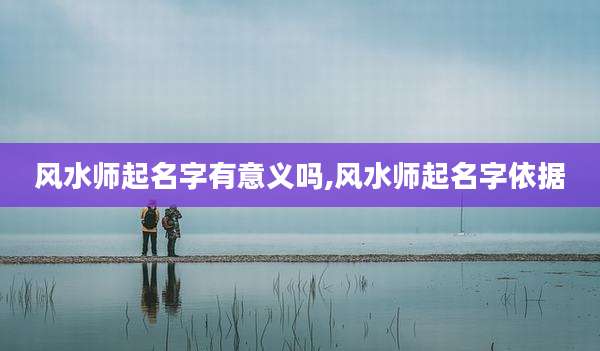 风水师起名字有意义吗,风水师起名字依据