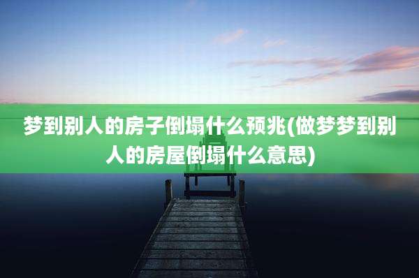 梦到别人的房子倒塌什么预兆(做梦梦到别人的房屋倒塌什么意思)