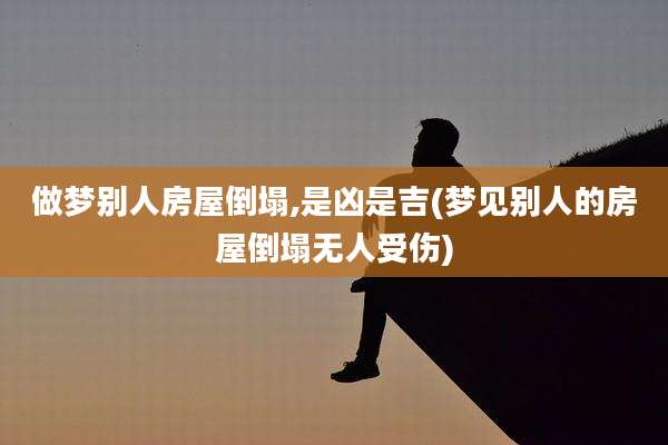做梦别人房屋倒塌,是凶是吉(梦见别人的房屋倒塌无人受伤)