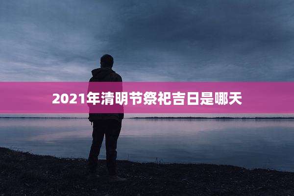 2021年清明节祭祀吉日是哪天