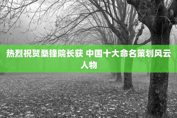 热烈祝贺桑锋院长获 中国十大命名策划风云人物
