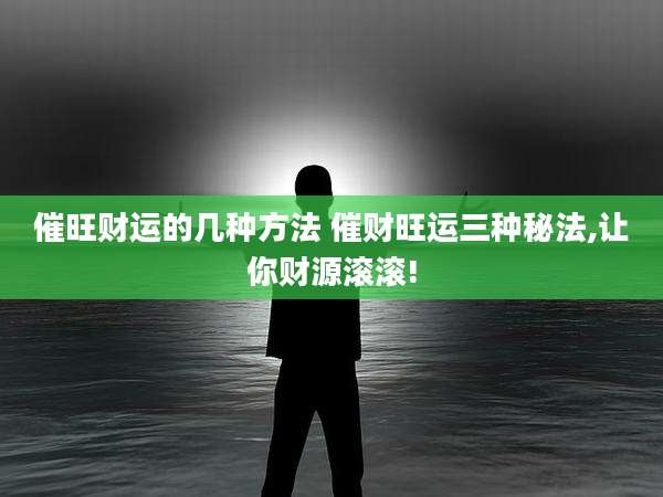 催旺财运的几种方法 催财旺运三种秘法,让你财源滚滚!