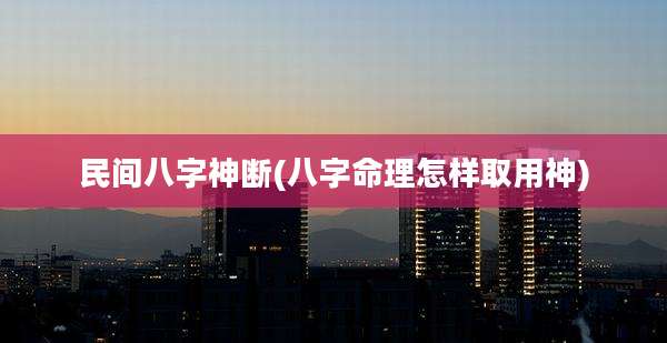 民间八字神断(八字命理怎样取用神)