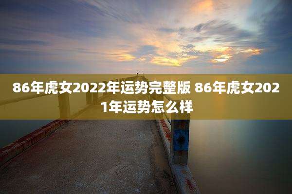 86年虎女2022年运势完整版 86年虎女2021年运势怎么样