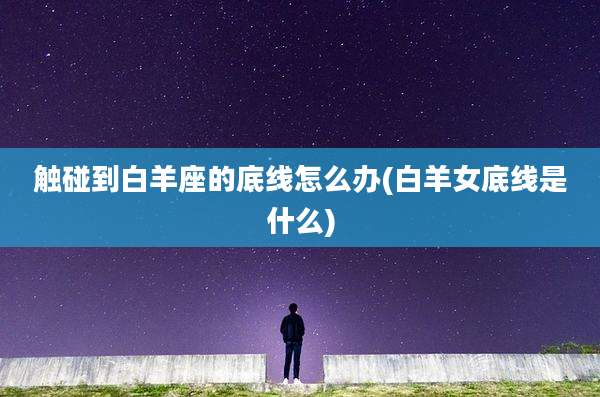 触碰到白羊座的底线怎么办(白羊女底线是什么)
