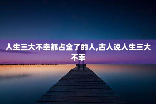 人生三大不幸都占全了的人,古人说人生三大不幸