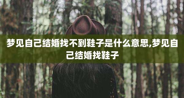 梦见自己结婚找不到鞋子是什么意思,梦见自己结婚找鞋子