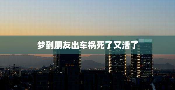 梦到朋友出车祸死了又活了