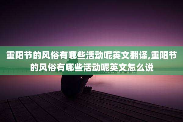 重阳节的风俗有哪些活动呢英文翻译,重阳节的风俗有哪些活动呢英文怎么说