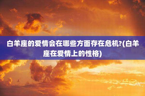 白羊座的爱情会在哪些方面存在危机?(白羊座在爱情上的性格)