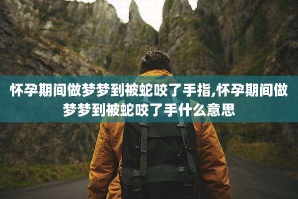 怀孕期间做梦梦到被蛇咬了手指,怀孕期间做梦梦到被蛇咬了手什么意思
