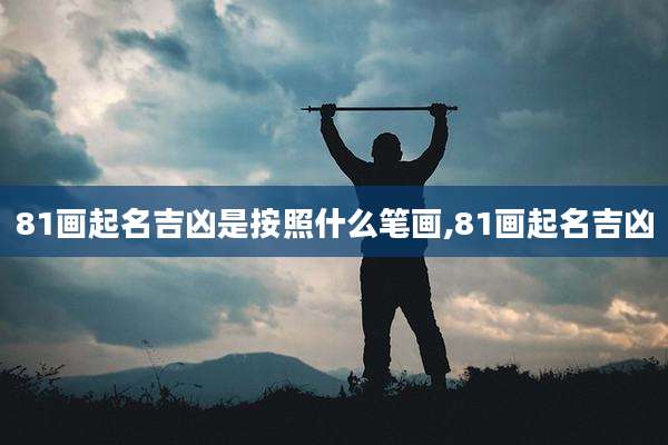81画起名吉凶是按照什么笔画,81画起名吉凶