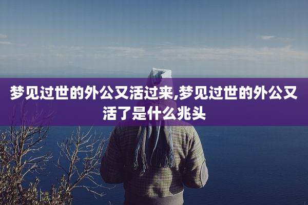 梦见过世的外公又活过来,梦见过世的外公又活了是什么兆头