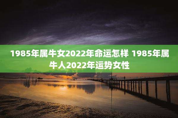 1985年属牛女2022年命运怎样 1985年属牛人2022年运势女性