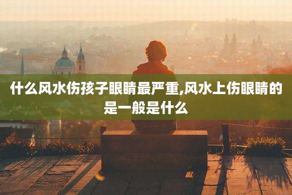 什么风水伤孩子眼睛最严重,风水上伤眼睛的是一般是什么