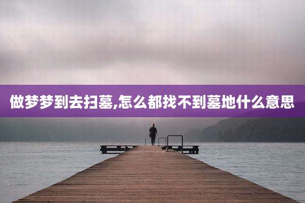 做梦梦到去扫墓,怎么都找不到墓地什么意思