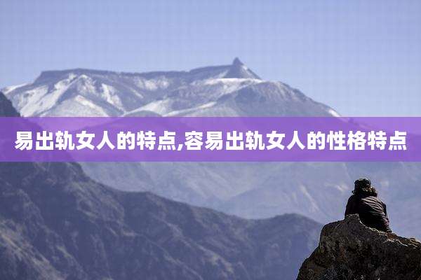 易出轨女人的特点,容易出轨女人的性格特点