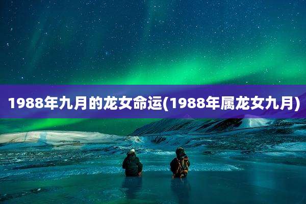 1988年九月的龙女命运(1988年属龙女九月)