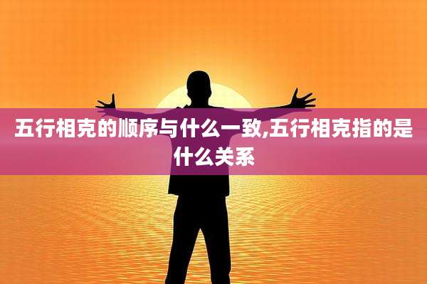 五行相克的顺序与什么一致,五行相克指的是什么关系
