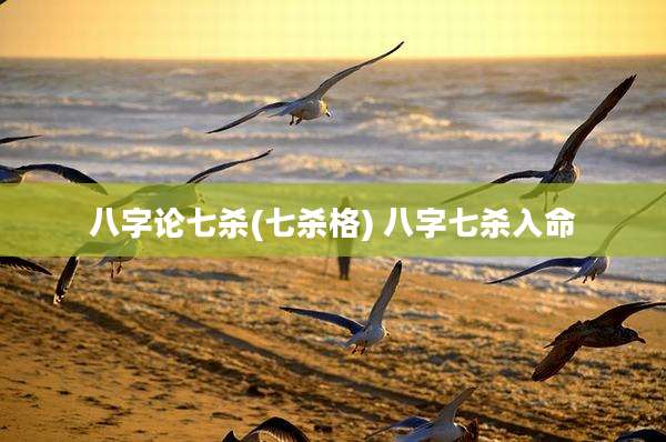 八字论七杀(七杀格) 八字七杀入命