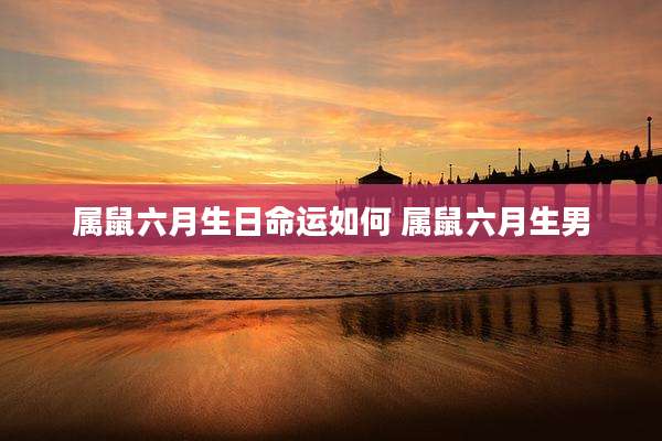 属鼠六月生日命运如何 属鼠六月生男