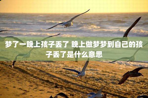 梦了一晚上孩子丢了 晚上做梦梦到自己的孩子丢了是什么意思